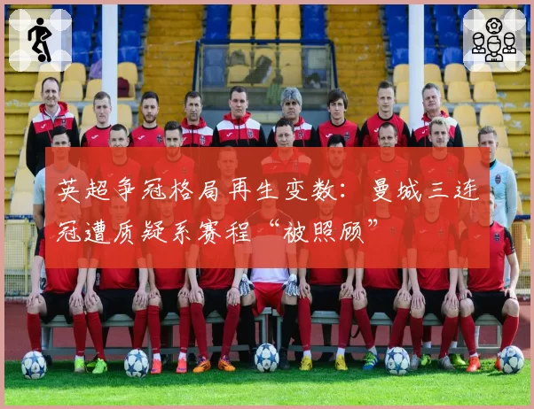 英超争冠格局再生变数:曼城三连冠遭质疑系赛程“被照顾”