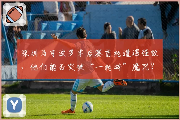 深圳马可波罗季后赛首轮遭遇强敌，他们能否突破“一轮游”魔咒？