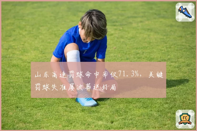 山东高速罚球命中率仅71.3%，关键罚球失准屡次葬送好局