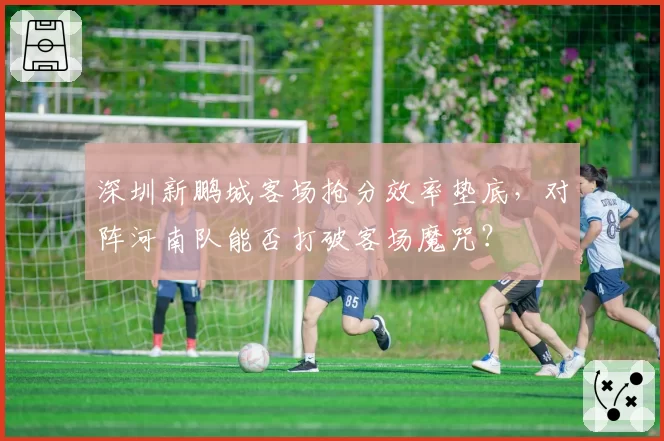 深圳新鹏城客场抢分效率垫底，对阵河南队能否打破客场魔咒？