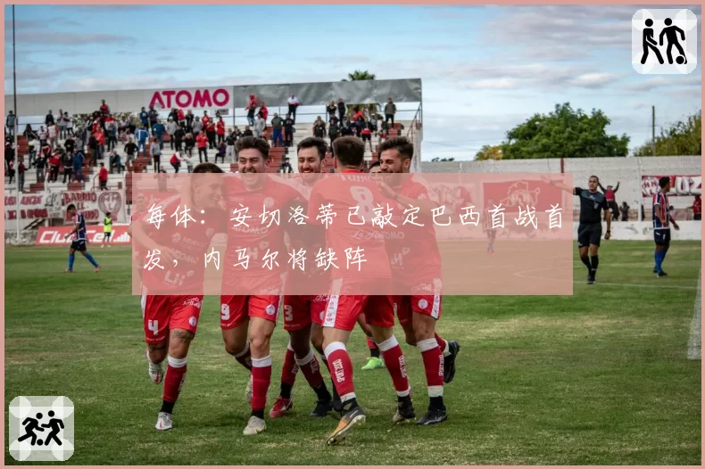 每体：安切洛蒂已敲定巴西首战首发，内马尔将缺阵