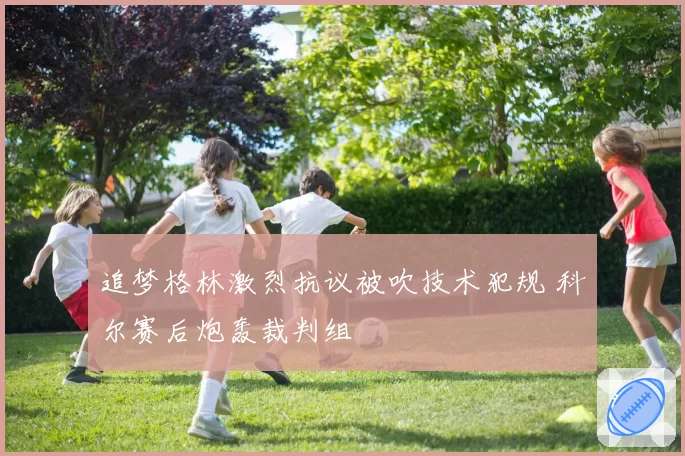 追梦格林激烈抗议被吹技术犯规 科尔赛后炮轰裁判组