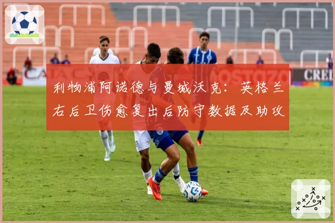 利物浦阿诺德与曼城沃克：英格兰右后卫伤愈复出后防守数据及助攻数对比