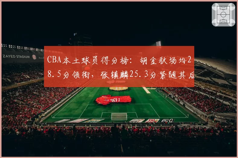 CBA本土球员得分榜：胡金秋场均28.5分领衔，张镇麟25.3分紧随其后