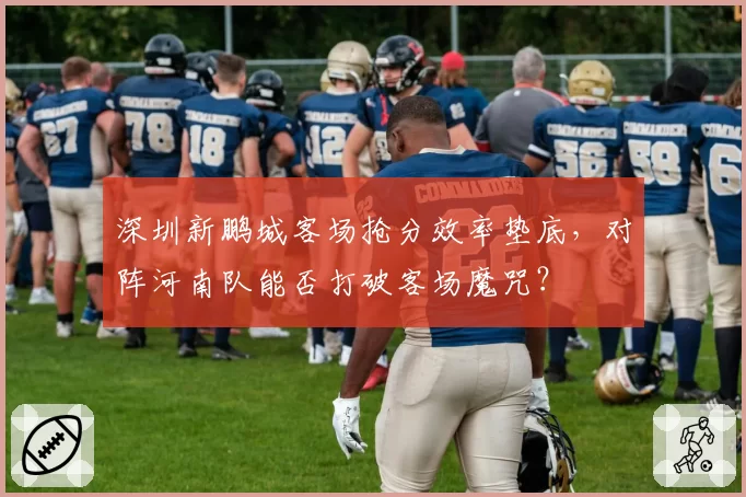 深圳新鹏城客场抢分效率垫底，对阵河南队能否打破客场魔咒？