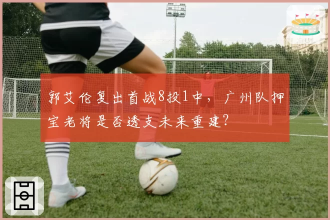 郭艾伦复出首战8投1中，广州队押宝老将是否透支未来重建？