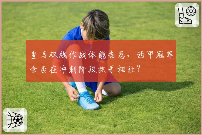 皇马双线作战体能告急，西甲冠军会否在冲刺阶段拱手相让？