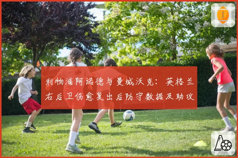 利物浦阿诺德与曼城沃克：英格兰右后卫伤愈复出后防守数据及助攻数对比