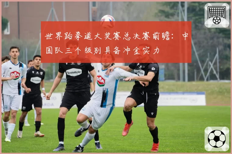 世界跆拳道大奖赛总决赛前瞻：中国队三个级别具备冲金实力