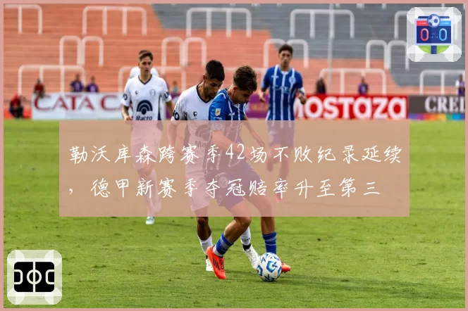 勒沃库森跨赛季42场不败纪录延续，德甲新赛季夺冠赔率升至第三